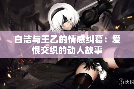白洁与王乙的情感纠葛：爱恨交织的动人故事