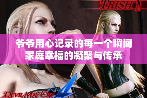 爷爷用心记录的每一个瞬间家庭幸福的凝聚与传承