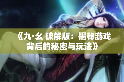 《九·幺 破解版：揭秘游戏背后的秘密与玩法》
