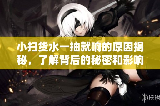 小扫货水一抽就响的原因揭秘，了解背后的秘密和影响