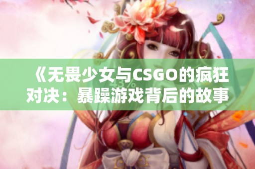 《无畏少女与CSGO的疯狂对决：暴躁游戏背后的故事》