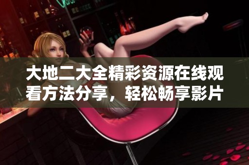 大地二大全精彩资源在线观看方法分享，轻松畅享影片乐趣