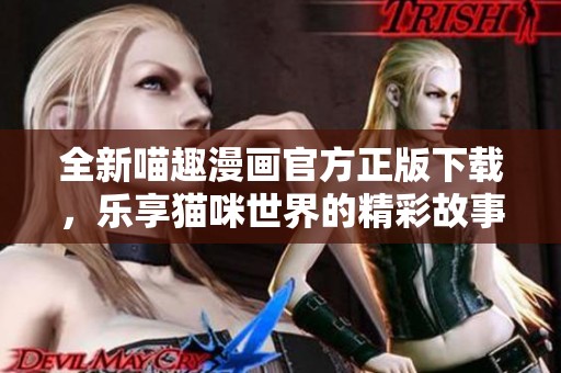 全新喵趣漫画官方正版下载，乐享猫咪世界的精彩故事