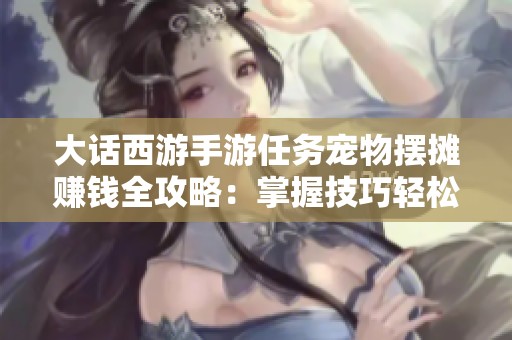 大话西游手游任务宠物摆摊赚钱全攻略：掌握技巧轻松盈利秘诀