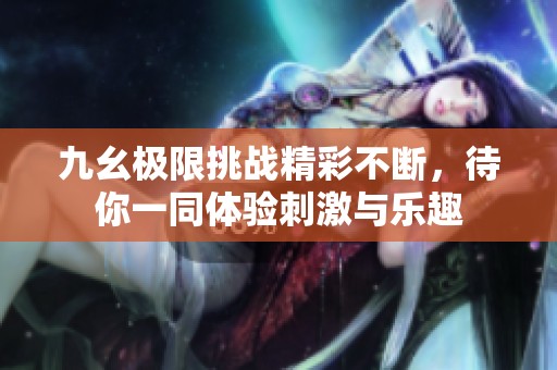 九幺极限挑战精彩不断，待你一同体验刺激与乐趣