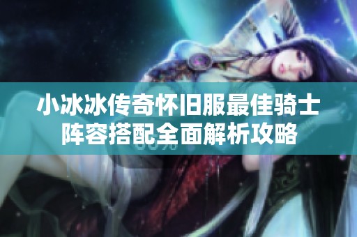 小冰冰传奇怀旧服最佳骑士阵容搭配全面解析攻略