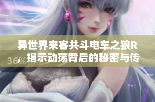 异世界来客共斗电车之狼R，揭示动荡背后的秘密与传奇