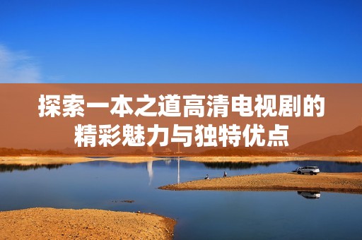 探索一本之道高清电视剧的精彩魅力与独特优点