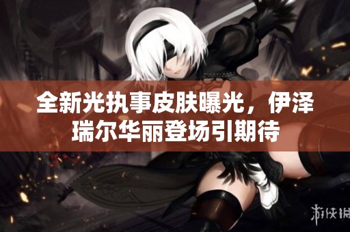 全新光执事皮肤曝光，伊泽瑞尔华丽登场引期待