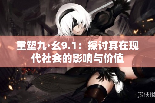重塑九·幺9.1：探讨其在现代社会的影响与价值