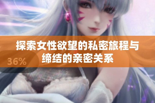 探索女性欲望的私密旅程与缔结的亲密关系
