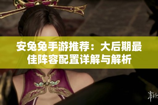安兔兔手游推荐：大后期最佳阵容配置详解与解析