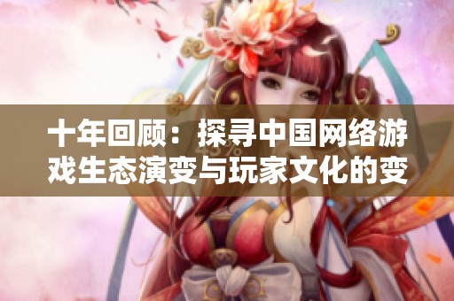 十年回顾：探寻中国网络游戏生态演变与玩家文化的变革之路