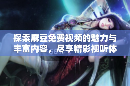 探索麻豆免费视频的魅力与丰富内容，尽享精彩视听体验