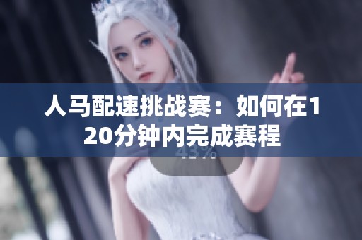 人马配速挑战赛：如何在120分钟内完成赛程