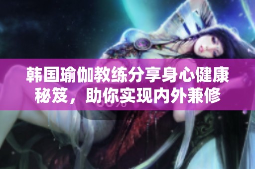 韩国瑜伽教练分享身心健康秘笈，助你实现内外兼修