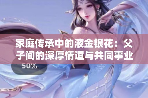 家庭传承中的液金银花：父子间的深厚情谊与共同事业