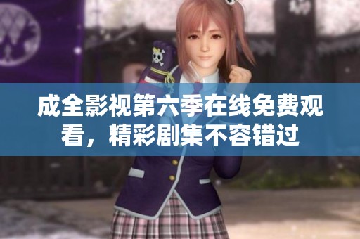 成全影视第六季在线免费观看，精彩剧集不容错过