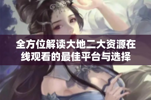 全方位解读大地二大资源在线观看的最佳平台与选择