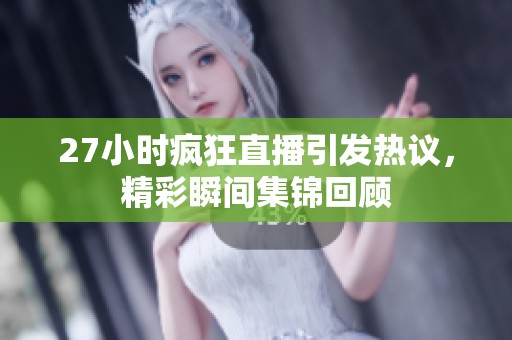 27小时疯狂直播引发热议，精彩瞬间集锦回顾