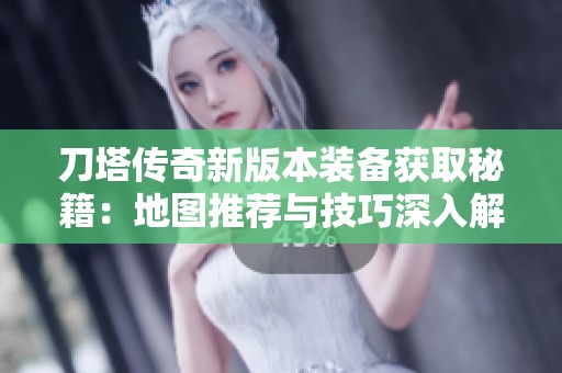 刀塔传奇新版本装备获取秘籍：地图推荐与技巧深入解析