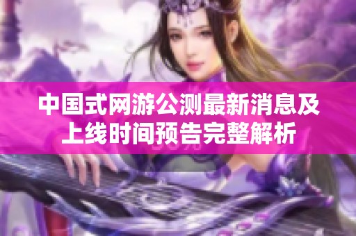 中国式网游公测最新消息及上线时间预告完整解析