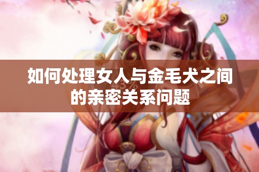 如何处理女人与金毛犬之间的亲密关系问题