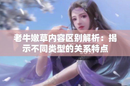 老牛嫩草内容区别解析：揭示不同类型的关系特点