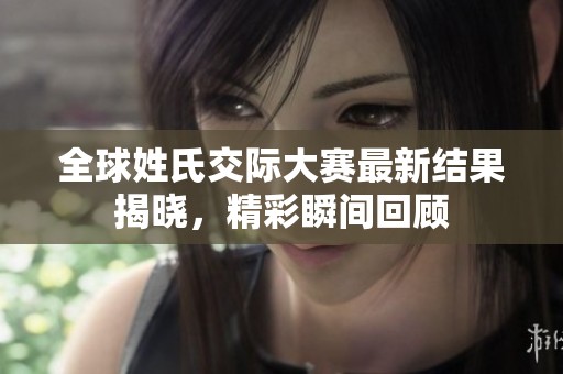 全球姓氏交际大赛最新结果揭晓，精彩瞬间回顾