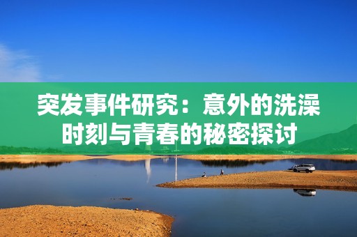 突发事件研究：意外的洗澡时刻与青春的秘密探讨