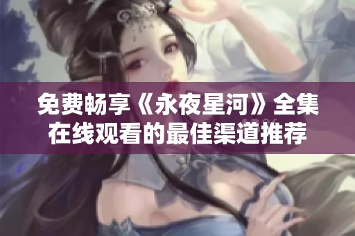 免费畅享《永夜星河》全集在线观看的最佳渠道推荐