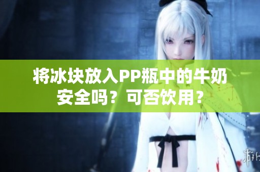 将冰块放入PP瓶中的牛奶安全吗？可否饮用？