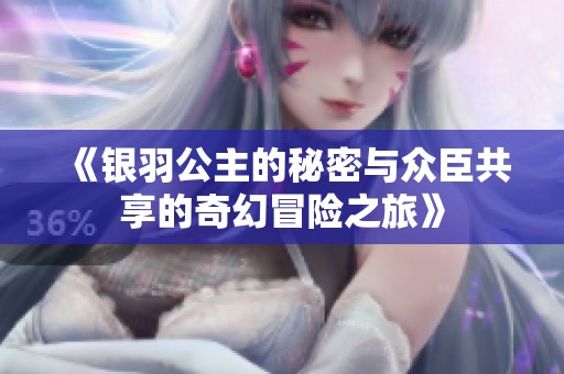 《银羽公主的秘密与众臣共享的奇幻冒险之旅》
