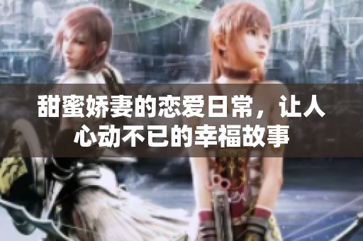 甜蜜娇妻的恋爱日常，让人心动不已的幸福故事