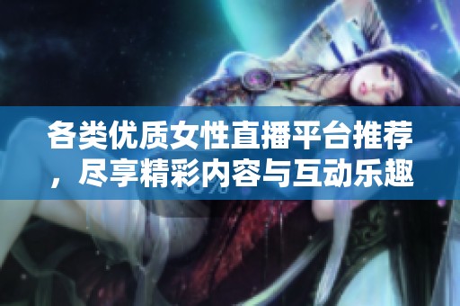 各类优质女性直播平台推荐，尽享精彩内容与互动乐趣
