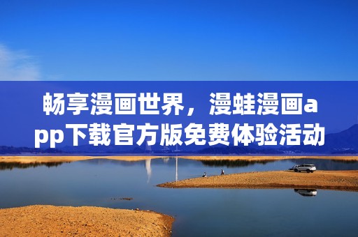 畅享漫画世界，漫蛙漫画app下载官方版免费体验活动来袭！