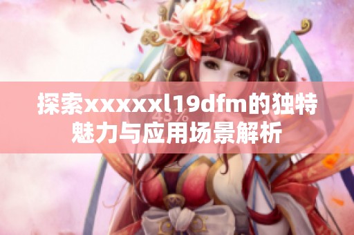 探索xxxxxl19dfm的独特魅力与应用场景解析