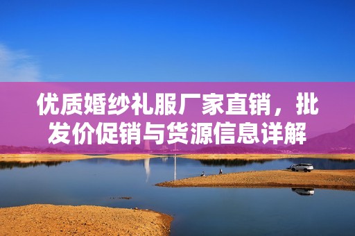 优质婚纱礼服厂家直销，批发价促销与货源信息详解