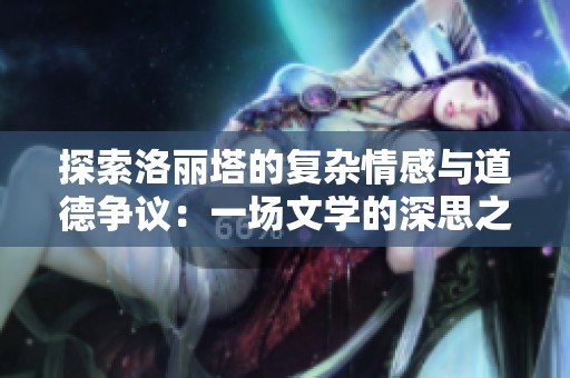 探索洛丽塔的复杂情感与道德争议：一场文学的深思之旅