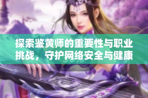 探索鉴黄师的重要性与职业挑战，守护网络安全与健康环境