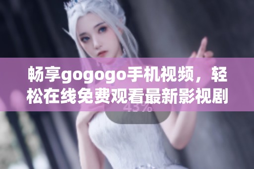 畅享gogogo手机视频，轻松在线免费观看最新影视剧