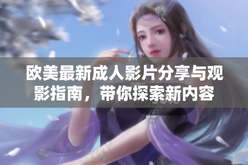 欧美最新成人影片分享与观影指南，带你探索新内容