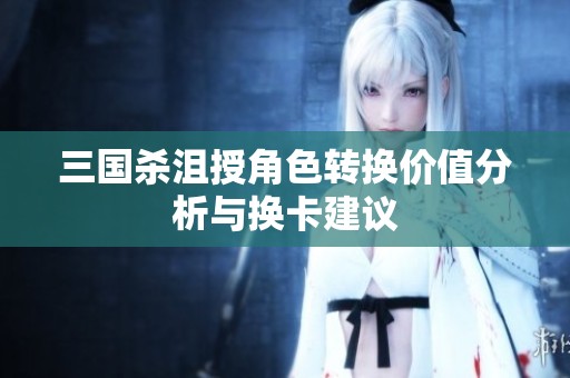 三国杀沮授角色转换价值分析与换卡建议