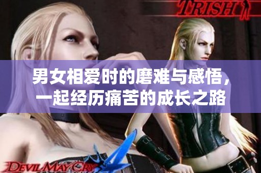 男女相爱时的磨难与感悟，一起经历痛苦的成长之路