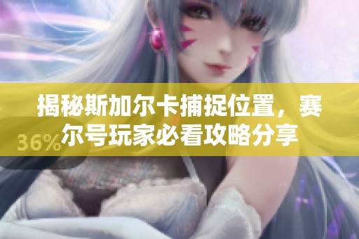 揭秘斯加尔卡捕捉位置，赛尔号玩家必看攻略分享