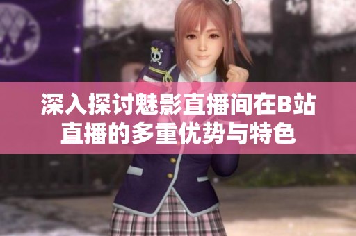 深入探讨魅影直播间在B站直播的多重优势与特色