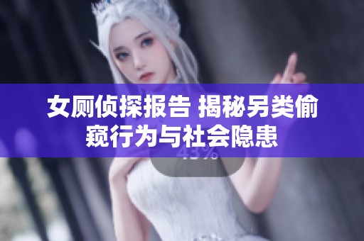 女厕侦探报告 揭秘另类偷窥行为与社会隐患