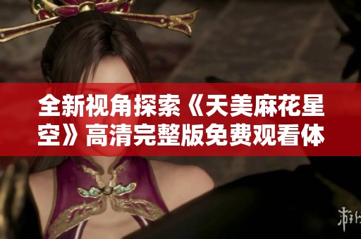 全新视角探索《天美麻花星空》高清完整版免费观看体验