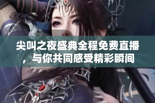 尖叫之夜盛典全程免费直播，与你共同感受精彩瞬间