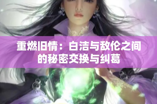 重燃旧情：白洁与敌伦之间的秘密交换与纠葛